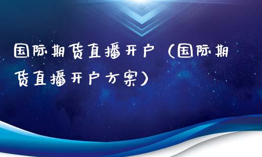 国际期货直播开户（国际期货直播开户方案）_https://www.xmqjcw.com_期货直播室_第1张