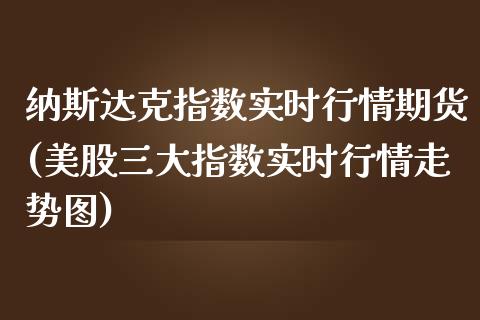 纳斯达克指数实时行情期货(美股三大指数实时行情走势图)_https://www.xmqjcw.com_期货投资_第1张