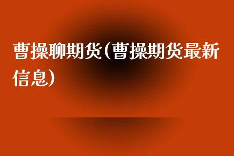 曹操聊期货(曹操期货最新信息)_https://www.xmqjcw.com_股票投资_第1张