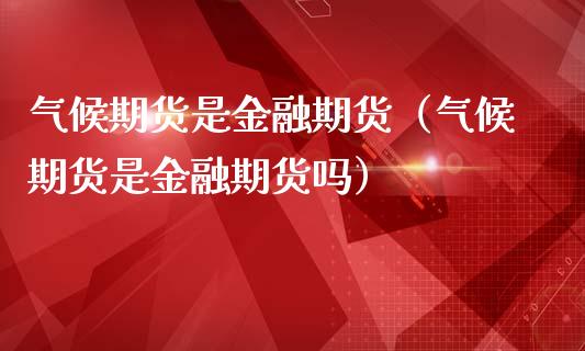 气候期货是金融期货（气候期货是金融期货吗）_https://www.xmqjcw.com_期货投资_第1张