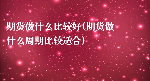 期货做什么比较好(期货做什么周期比较适合)_https://www.xmqjcw.com_期货百科_第1张