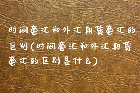 时间套汇和外汇期货套汇的区别(时间套汇和外汇期货套汇的区别是什么)_https://www.xmqjcw.com_期货百科_第1张