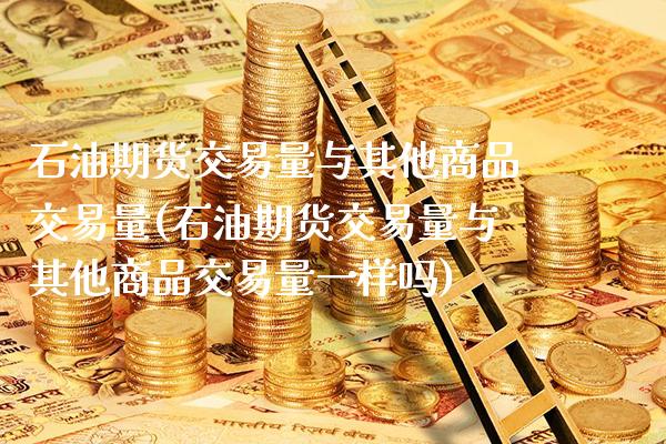 石油期货交易量与其他商品交易量(石油期货交易量与其他商品交易量一样吗)_https://www.xmqjcw.com_期货开户_第1张