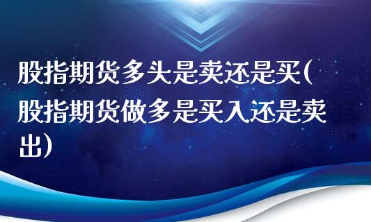 股指期货多头是卖还是买(股指期货做多是买入还是卖出)_https://www.xmqjcw.com_股票投资_第1张