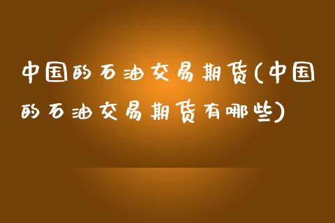 中国的石油交易期货(中国的石油交易期货有哪些)_https://www.xmqjcw.com_期货行情_第1张