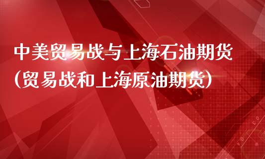 中美贸易战与上海石油期货(贸易战和上海原油期货)_https://www.xmqjcw.com_股票投资_第1张