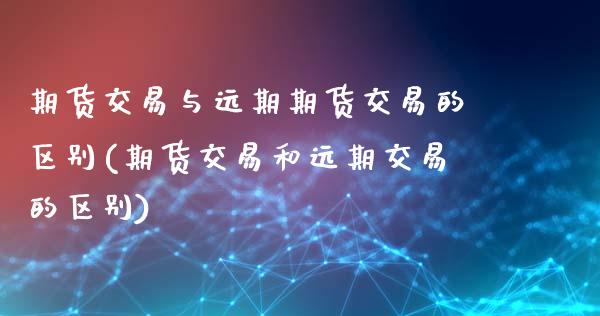 期货交易与远期期货交易的区别(期货交易和远期交易的区别)_https://www.xmqjcw.com_股票投资_第1张