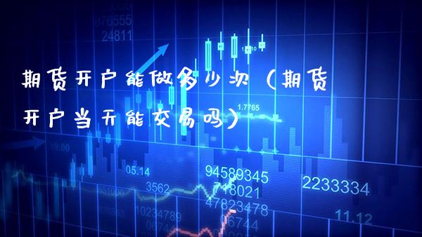 期货开户能做多少次（期货开户当天能交易吗）_https://www.xmqjcw.com_期货投资_第1张