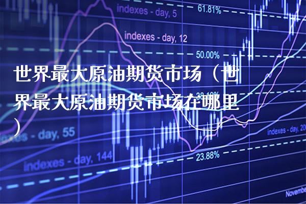世界最大原油期货市场（世界最大原油期货市场在哪里）_https://www.xmqjcw.com_期货投资_第1张