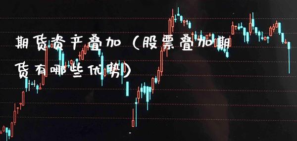 期货资产叠加（股票叠加期货有哪些优势）_https://www.xmqjcw.com_期货直播室_第1张