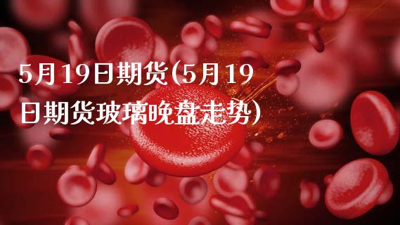 5月19日期货(5月19日期货玻璃晚盘走势)_https://www.xmqjcw.com_期货行情_第1张