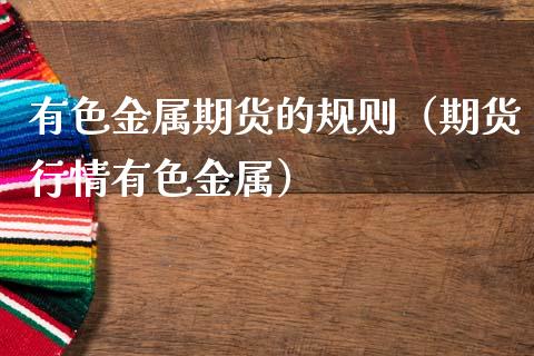 有色金属期货的规则（期货行情有色金属）_https://www.xmqjcw.com_期货直播室_第1张