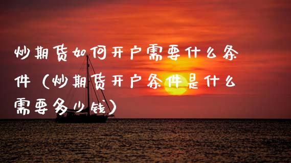 炒期货如何开户需要什么条件（炒期货开户条件是什么需要多少钱）_https://www.xmqjcw.com_期货投资_第1张
