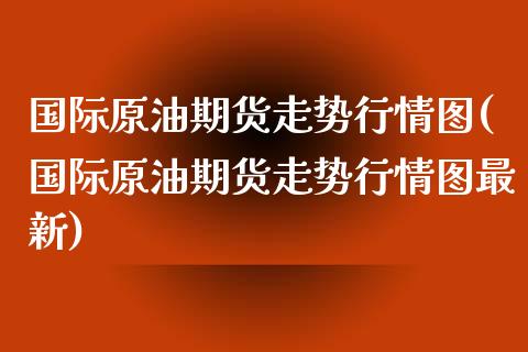 国际原油期货走势行情图(国际原油期货走势行情图最新)_https://www.xmqjcw.com_期货直播室_第1张