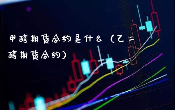 甲醇期货合约是什么（乙二醇期货合约）_https://www.xmqjcw.com_期货直播室_第1张