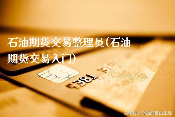 石油期货交易整理员(石油期货交易入门)_https://www.xmqjcw.com_期货百科_第1张