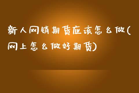 新人网销期货应该怎么做(网上怎么做好期货)_https://www.xmqjcw.com_期货开户_第1张