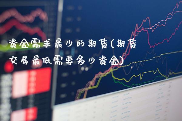 资金需求最少的期货(期货交易最低需要多少资金)_https://www.xmqjcw.com_期货百科_第1张