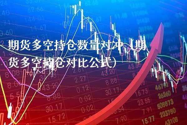 期货多空持仓数量对冲（期货多空持仓对比公式）_https://www.xmqjcw.com_期货行情_第1张