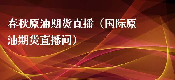 春秋原油期货直播（国际原油期货直播间）_https://www.xmqjcw.com_期货投资_第1张