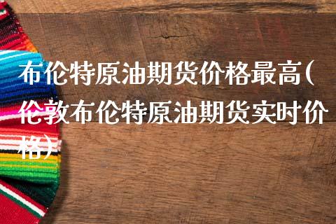 布伦特原油期货价格最高(伦敦布伦特原油期货实时价格)_https://www.xmqjcw.com_期货行情_第1张