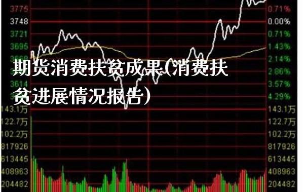 期货消费扶贫成果(消费扶贫进展情况报告)_https://www.xmqjcw.com_期货直播室_第1张