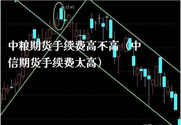 中粮期货手续费高不高（中信期货手续费太高）_https://www.xmqjcw.com_期货直播室_第1张