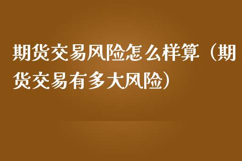 期货交易风险怎么样算（期货交易有多大风险）_https://www.xmqjcw.com_期货行情_第1张