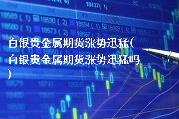白银贵金属期货涨势迅猛(白银贵金属期货涨势迅猛吗)_https://www.xmqjcw.com_期货百科_第1张