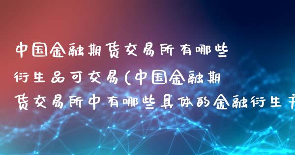 中国金融期货交易所有哪些衍生品可交易(中国金融期货交易所中有哪些具体的金融衍生产品)_https://www.xmqjcw.com_期货直播室_第1张