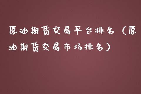 原油期货交易平台排名（原油期货交易市场排名）_https://www.xmqjcw.com_期货直播室_第1张
