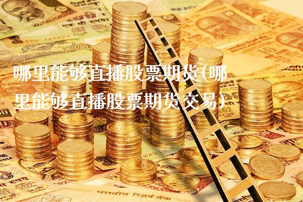 哪里能够直播股票期货(哪里能够直播股票期货交易)_https://www.xmqjcw.com_期货百科_第1张
