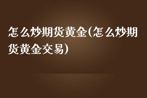 怎么炒期货黄金(怎么炒期货黄金交易)_https://www.xmqjcw.com_期货投资_第1张
