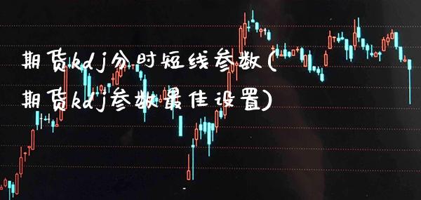 期货kdj分时短线参数(期货kdj参数最佳设置)_https://www.xmqjcw.com_期货百科_第1张