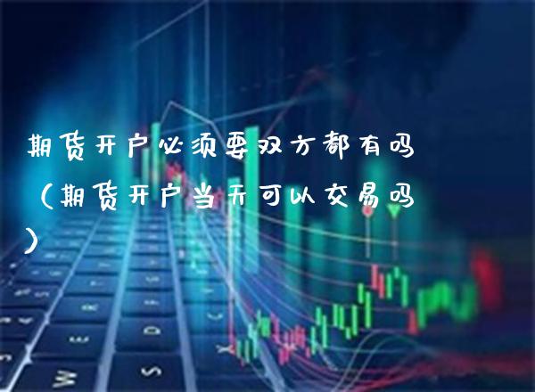 期货开户必须要双方都有吗（期货开户当天可以交易吗）_https://www.xmqjcw.com_期货直播室_第1张