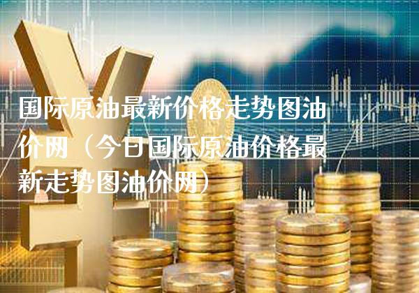 国际原油最新价格走势图油价网（今日国际原油价格最新走势图油价网）_https://www.xmqjcw.com_期货行情_第1张