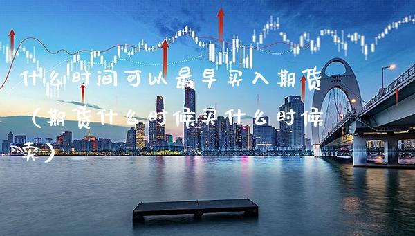 什么时间可以最早买入期货（期货什么时候买什么时候卖）_https://www.xmqjcw.com_期货行情_第1张