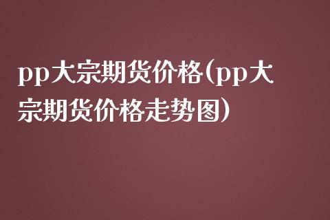 pp大宗期货价格(pp大宗期货价格走势图)_https://www.xmqjcw.com_期货投资_第1张
