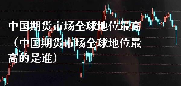 中国期货市场全球地位最高（中国期货市场全球地位最高的是谁）_https://www.xmqjcw.com_期货投资_第1张