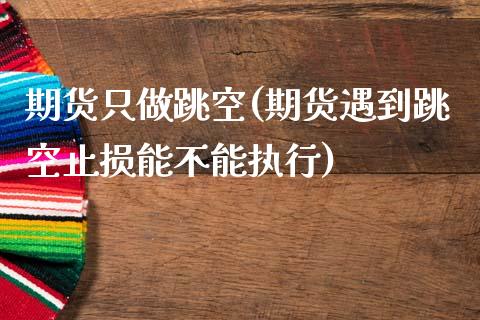 期货只做跳空(期货遇到跳空止损能不能执行)_https://www.xmqjcw.com_期货直播室_第1张