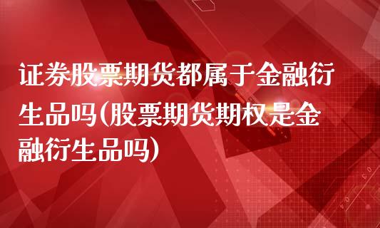 证券股票期货都属于金融衍生品吗(股票期货期权是金融衍生品吗)_https://www.xmqjcw.com_期货投资_第1张