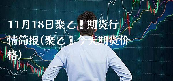 11月18日聚乙烯期货行情简报(聚乙烯今天期货价格)_https://www.xmqjcw.com_期货投资_第1张