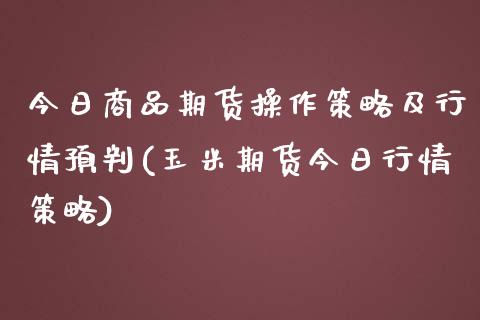 今日商品期货操作策略及行情预判(玉米期货今日行情策略)_https://www.xmqjcw.com_期货投资_第1张