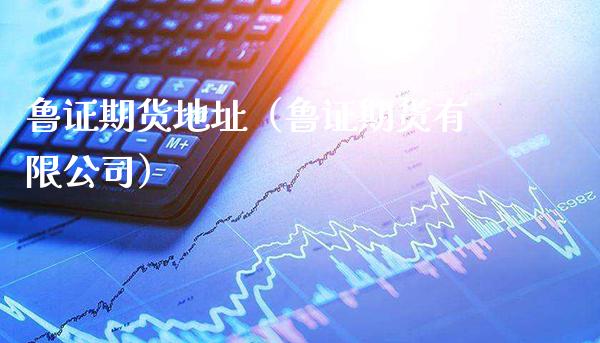 鲁证期货地址（鲁证期货有限公司）_https://www.xmqjcw.com_期货直播室_第1张