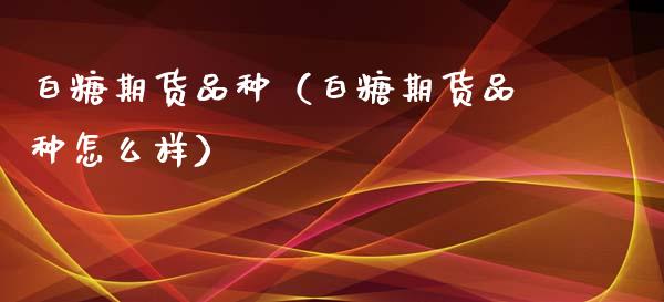 白糖期货品种（白糖期货品种怎么样）_https://www.xmqjcw.com_期货直播室_第1张