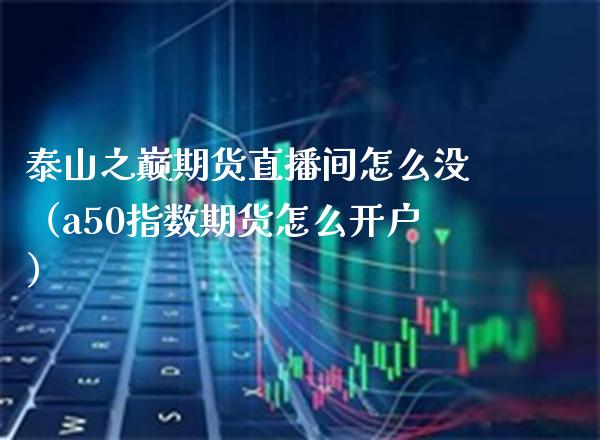 泰山之巅期货直播间怎么没（a50指数期货怎么开户）_https://www.xmqjcw.com_期货直播室_第1张