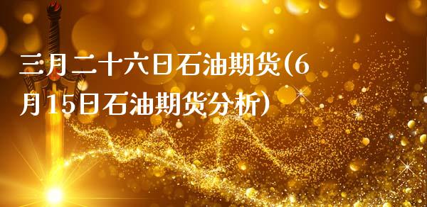 三月二十六日石油期货(6月15日石油期货分析)_https://www.xmqjcw.com_基金理财_第1张