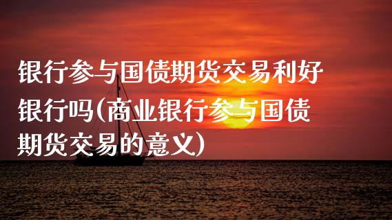 银行参与国债期货交易利好银行吗(商业银行参与国债期货交易的意义)_https://www.xmqjcw.com_期货开户_第1张