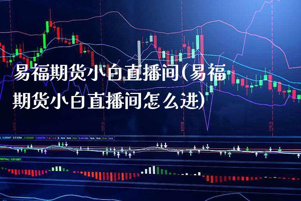 易福期货小白直播间(易福期货小白直播间怎么进)_https://www.xmqjcw.com_期货百科_第1张