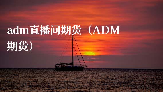 adm直播间期货（ADM期货）_https://www.xmqjcw.com_期货投资_第1张